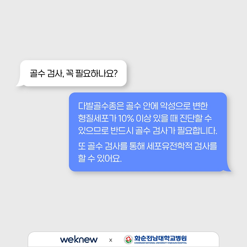 6. 골수검사, 꼭 필요하나요?  다발골수종은 골수 안에 악성으로 변한 형질세포가 10% 이상 있을 때 진단할 수 있으므로 반드시 골수 검사가 필요합니다. 또 골수검사를 통해 세포유전학적 검사를 할 수 있어요.